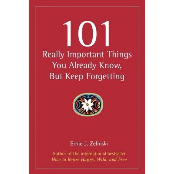 101 Really Important Things You Already Know, But Keep Forgetting, Ernie J. Zelinski