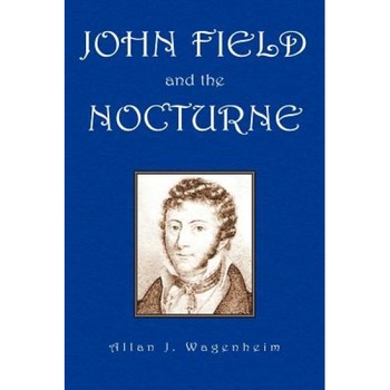 John Field and the Nocturne, Allan J. Wagenheim (Author) John Field and the Nocturne, Allan J. Wagenheim (Author)