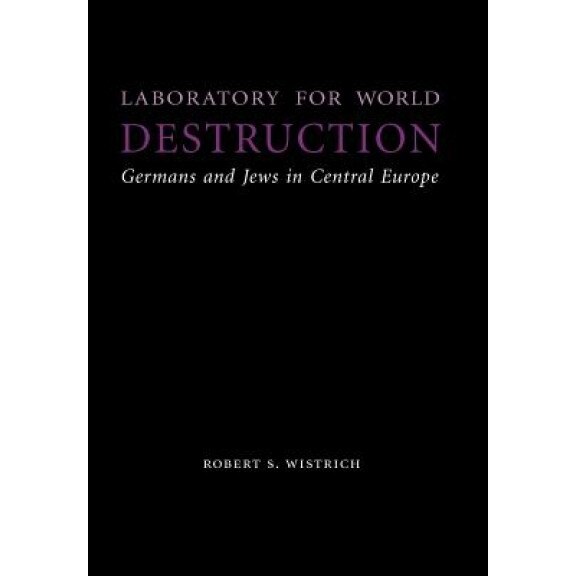 Laboratory for World Destruction: Germans and Jews in Central Europe, Robert S. Wistrich (Author)