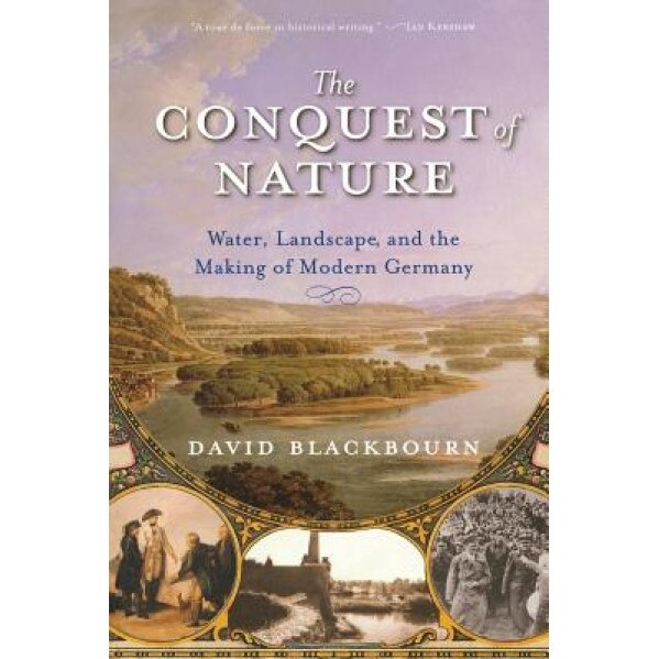 The Conquest of Nature: Water, Landscape, and the Making of Modern Germany, David Blackbourn