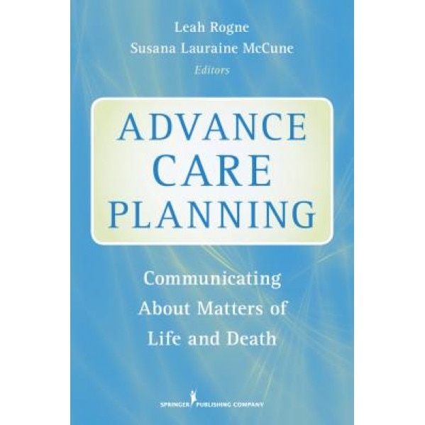 Advance Care Planning: Communicating about Matters of Life and Death - Leah Rogne (Editor)