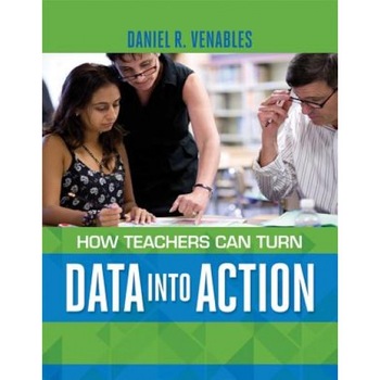 How Teachers Can Turn Data Into Action, Daniel R. Venables (Author) How Teachers Can Turn Data Into Action, Daniel R. Venables (Author)