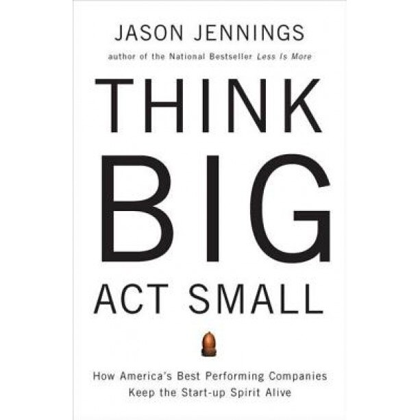 Think Big, Act Small: How America's Best Performing Companies Keep the Start-Up Spirit Alive - Jason Jennings (Author)
