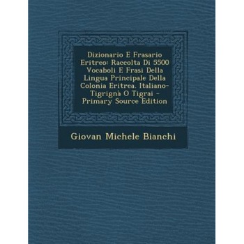 Dizionario E Frasario Eritreo: Raccolta Di 5500 Vocaboli E Frasi Della Lingua Principale Della Colonia Eritrea. Italiano-Tigrigna O Tigrai - Primary, Giovan Michele Bianchi (Author) Dizionario E Frasario Eritreo: Raccolta Di 5500 Vocaboli E Frasi Della Lingua Principale Della Colonia Eritrea. Italiano-Tigrigna O Tigrai - Primary, Giovan Michele Bianchi (Author)