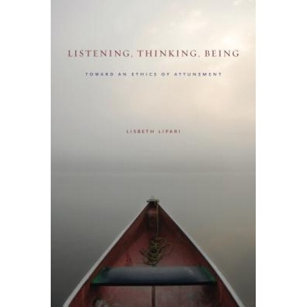 Listening, Thinking, Being: Toward an Ethics of Attunement, Lisbeth Lipari (Author)