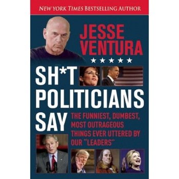 Sh*t Politicians Say: The Funniest, Dumbest, Most Outrageous Things Ever Uttered by Our  Sh*t Politicians Say: The Funniest, Dumbest, Most Outrageous Things Ever Uttered by Our