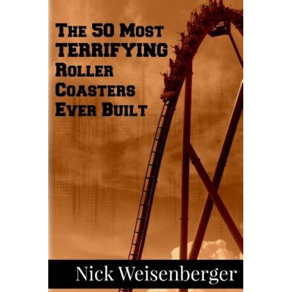The 50 Most Terrifying Roller Coasters Ever Built, Nick Weisenberger (Author)