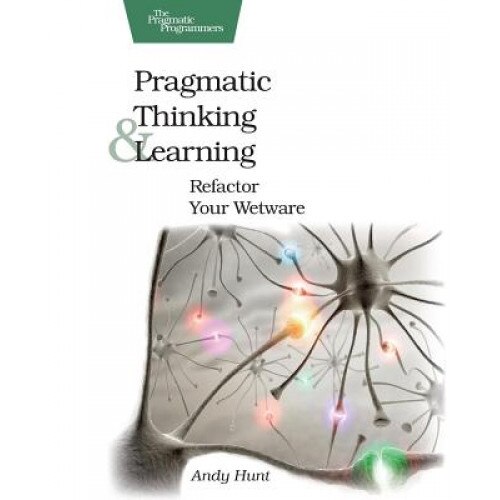 Pragmatic Thinking and Learning: Refactor Your Wetware - Andy Hunt