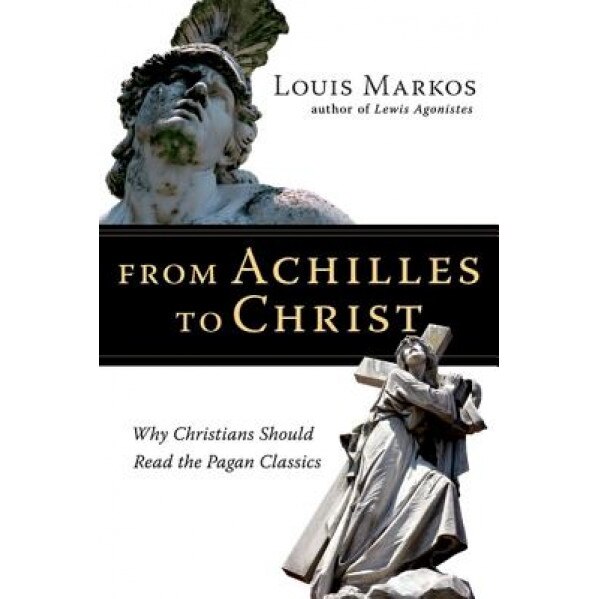 From Achilles to Christ: Why Christians Should Read the Pagan Classics, Louis Markos (Author)