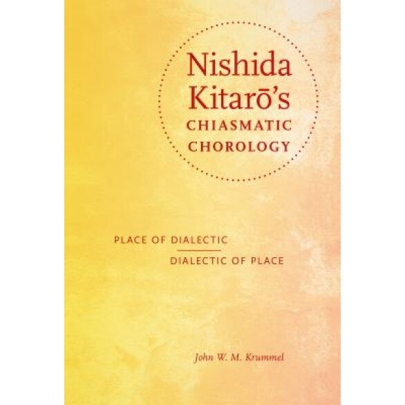 Nishida Kitarō's Chiasmatic Chorology: Place of Dialectic, Dialectic of Place, John W. M. Krummel (Author)