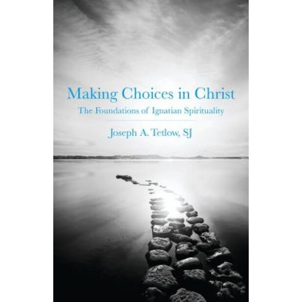 Making Choices in Christ: The Foundations of Ignatian Spirituality, Joseph A. Tetlow