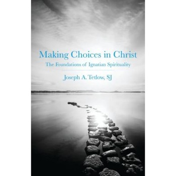 Making Choices in Christ: The Foundations of Ignatian Spirituality, Joseph A. Tetlow Making Choices in Christ: The Foundations of Ignatian Spirituality, Joseph A. Tetlow