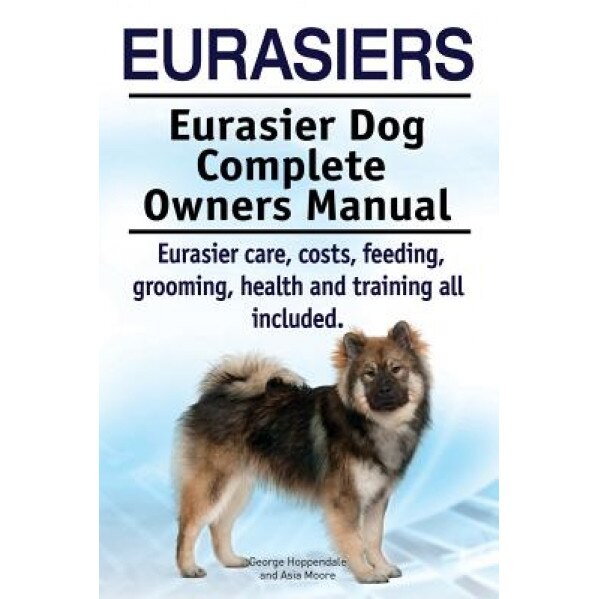 Eurasiers. Eurasier Dog Complete Owners Manual. Eurasier Care, Costs, Feeding, Grooming, Health and Training All Included., George Hoppendale (Author)