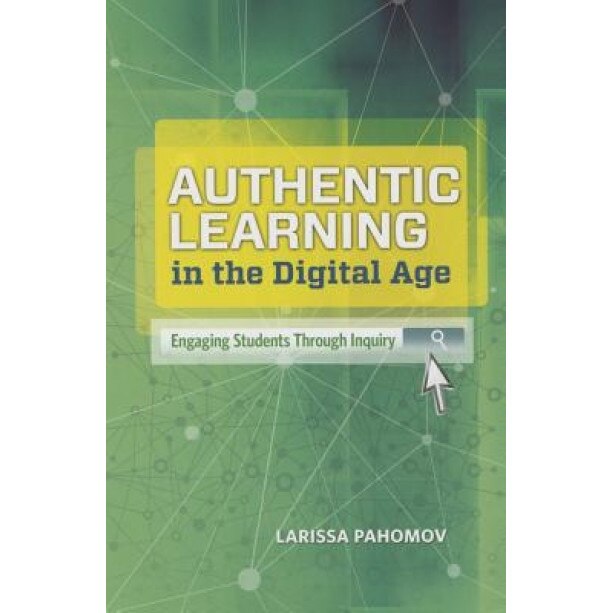 Authentic Learning in the Digital Age: Engaging Students Through Inquiry, Larissa Pahomov (Author)