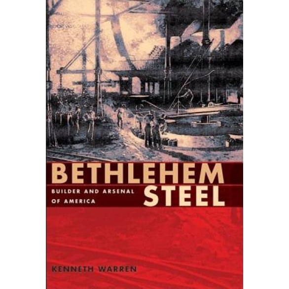 Bethlehem Steel: Builder and Arsenal of America - Kenneth Warren (Author)