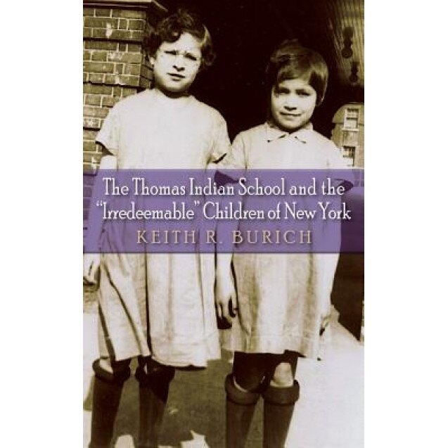 Thomas Indian School and the Irredeemable Children of New York, Keith R. Burich (Author)