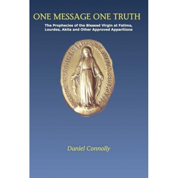 One Message One Truth: The Prophecies of the Blessed Virgin at Fatima, Lourdes, Akita and Other Approved Apparitions, Daniel Connolly (Author)