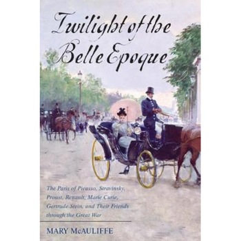 Twilight of the Belle Epoque: The Paris of Picasso, Stravinsky, Proust, Renault, Marie Curie, Gertrude Stein, and Their Friends Through the Great Wa, Mary McAuliffe (Author) Twilight of the Belle Epoque: The Paris of Picasso, Stravinsky, Proust, Renault, Marie Curie, Gertrude Stein, and Their Friends Through the Great Wa, Mary McAuliffe (Author)