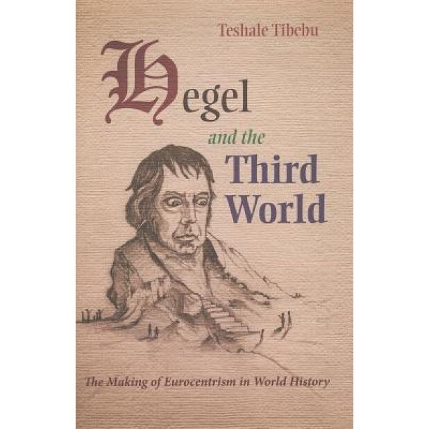 Hegel and the Third World: The Making of Eurocentrism in World History, Teshale Tibebu