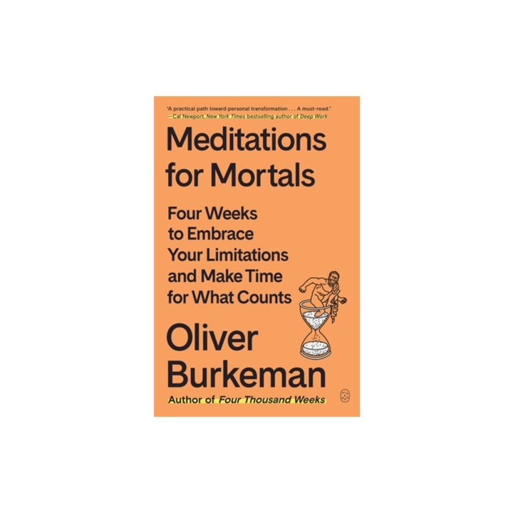 Meditations for Mortals Four Weeks to Embrace Your Limitations and Make Time for What Counts, Oliver Burkeman