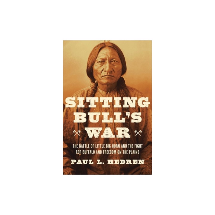 Sitting Bull's War The Battle of Little Big Horn and the Fight for Buffalo and Freedom on the Plains, Paul L. Hedren