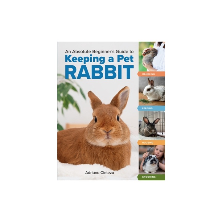 An Absolute Beginner's Guide to Keeping a Pet Rabbit Handling, Feeding, Housing, and Grooming, Adriana Cinteza