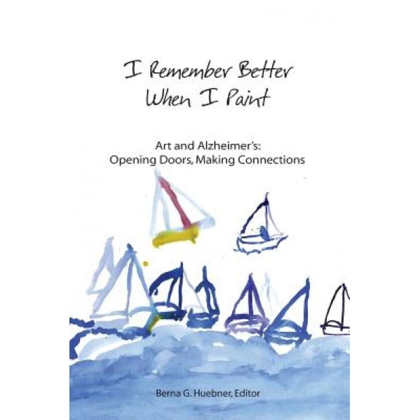 I Remember Better When I Paint: Art and Alzheimer's: Opening Doors, Making Connections, Berna G. Huebner (Author)