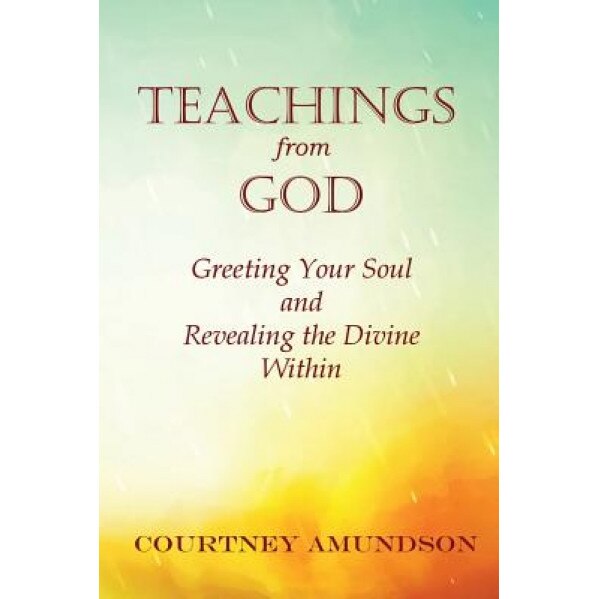 Teachings from God: Greeting Your Soul and Revealing the Divine Within, Courtney J. Amundson (Author)