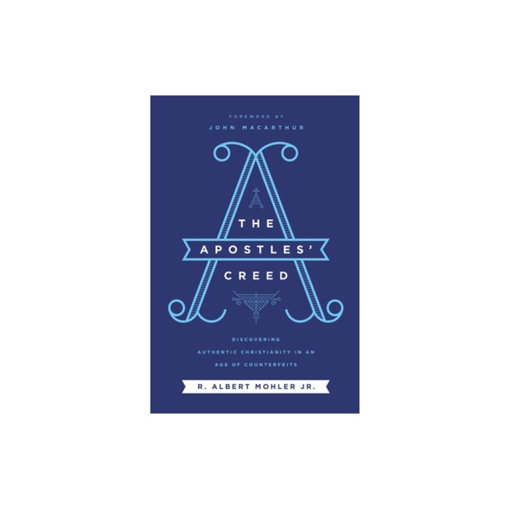 The Apostles' Creed Discovering Authentic Christianity in an Age of Counterfeits, R. Albert Mohler Jr