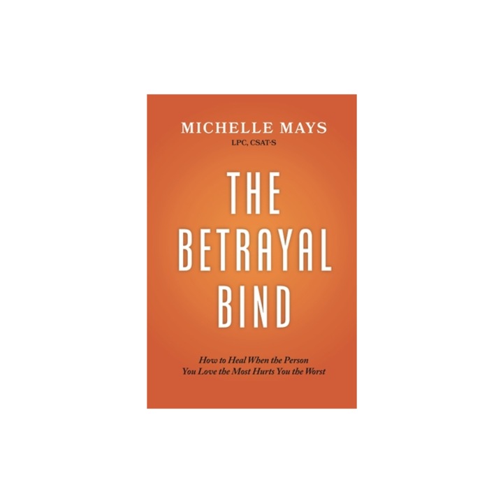 The Betrayal Bind How to Heal When the Person You Love the Most Hurts You the Most, Csat-S Michelle Mays Lpc