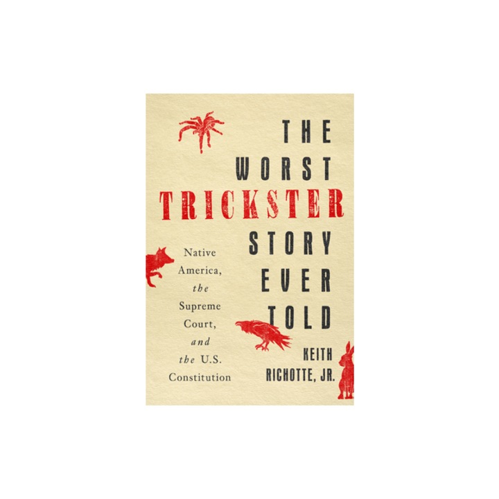 The Worst Trickster Story Ever Told Native America, the Supreme Court, and the U.S. Constitution, Keith Richotte