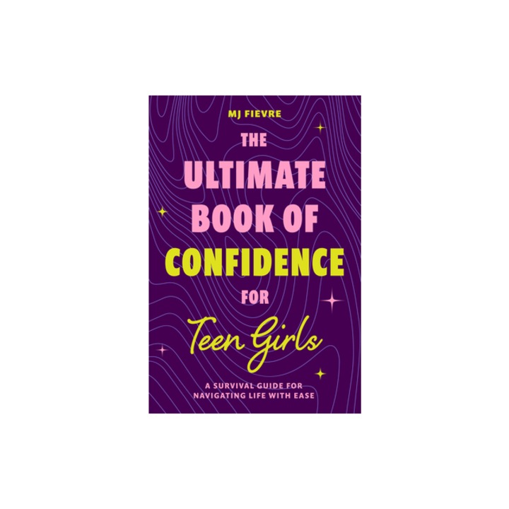 The Ultimate Book of Confidence for Teen Girls A Survival Guide for Navigating Life with Ease Ages 13-18 Book on Confidence, Self Help Teenage Gir, M. J. Fievre
