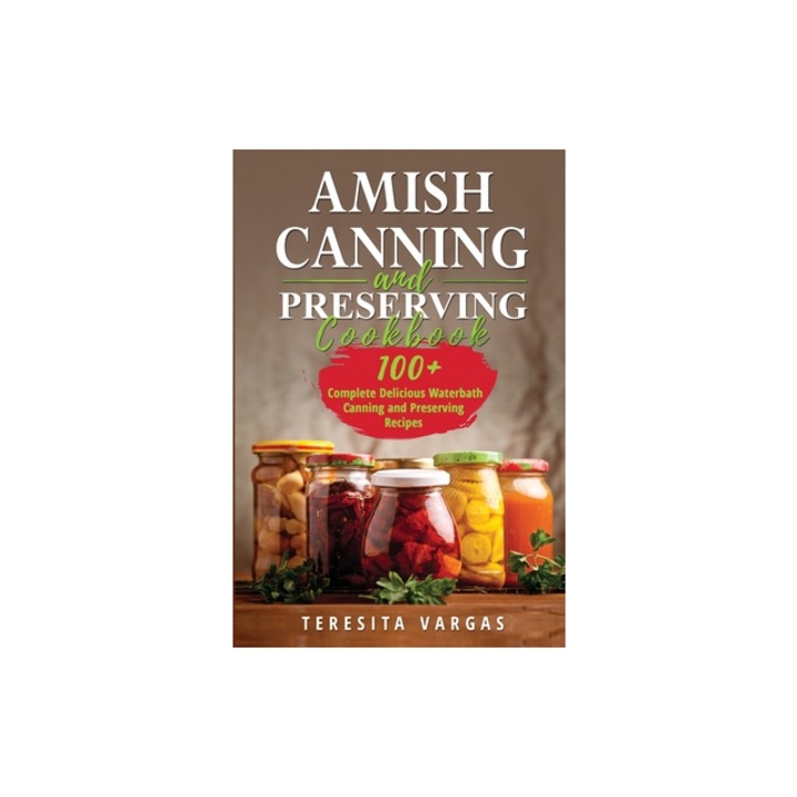Amish Canning and Preserving COOKBOOK 100+ Complete Delicious Waterbath Canning and Preserving Recipes, Teresita Vargas