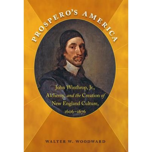 Prospero's America: John Winthrop, Jr., Alchemy, and the Creation of New England Culture, 1606-1676, Walter W. Woodward (Author)
