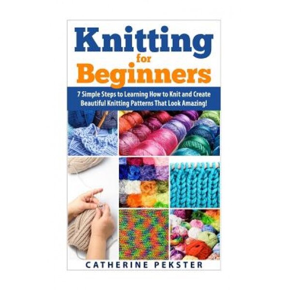 Knitting for Beginners: 7 Simple Steps for Learning How to Knit and Create Easy to Make Knitting Patterns That Look Amazing!, Catherine Pekster (Author)