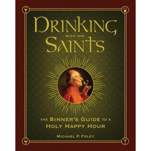 Drinking with the Saints: The Sinner's Guide to a Holy Happy Hour, Michael P. Foley (Author)