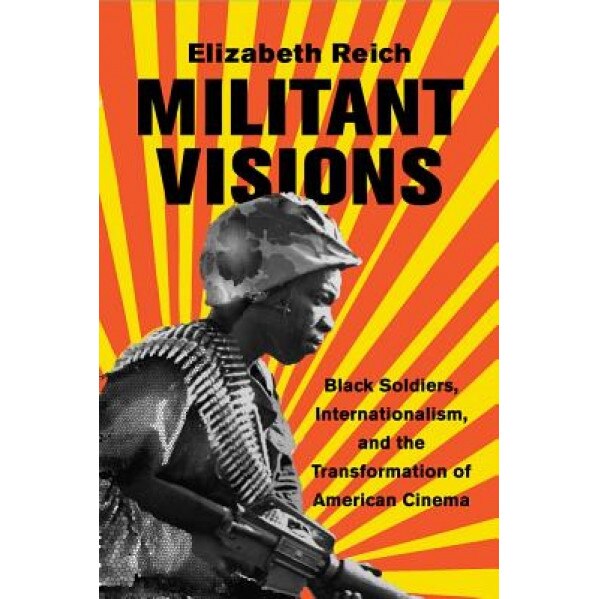 Militant Visions: Black Soldiers, Internationalism, and the Transformation of American Cinema, Elizabeth Reich (Author)