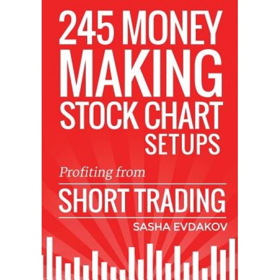 245 Money Making Stock Chart Setups: Profiting from Short Trading - Sasha Evdakov (Author)