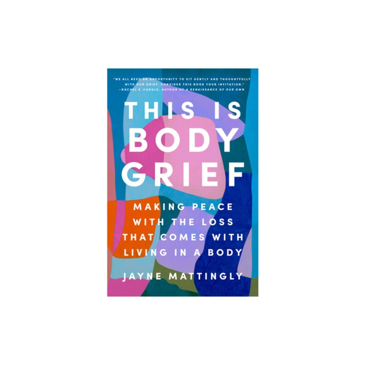 This Is Body Grief Making Peace with the Loss That Comes with Living in a Body, Jayne Mattingly