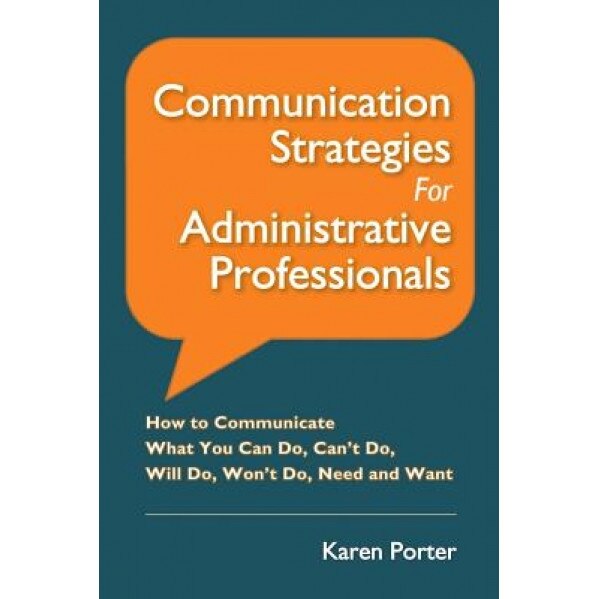 Communication Strategies for Administrative Professionals: How to Communicate What You Can Do, Can't Do, Will Do, Won't Do, Need and Want - Karen Porter (Author)