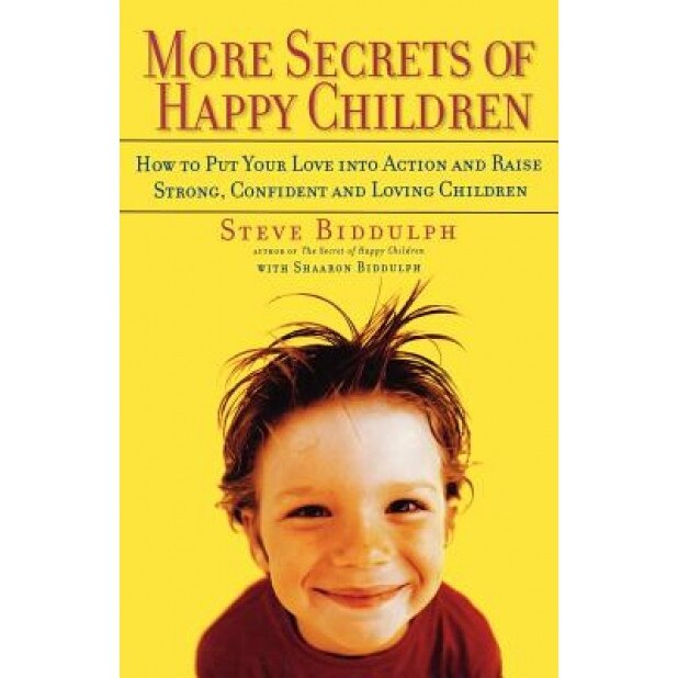 More Secrets of Happy Children: How to Put Your Love Into Action and Raise Strong, Confident and Loving Children, Steve Biddulph, Sharon Biddulph