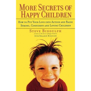 More Secrets of Happy Children: How to Put Your Love Into Action and Raise Strong, Confident and Loving Children, Steve Biddulph, Sharon Biddulph More Secrets of Happy Children: How to Put Your Love Into Action and Raise Strong, Confident and Loving Children, Steve Biddulph, Sharon Biddulph
