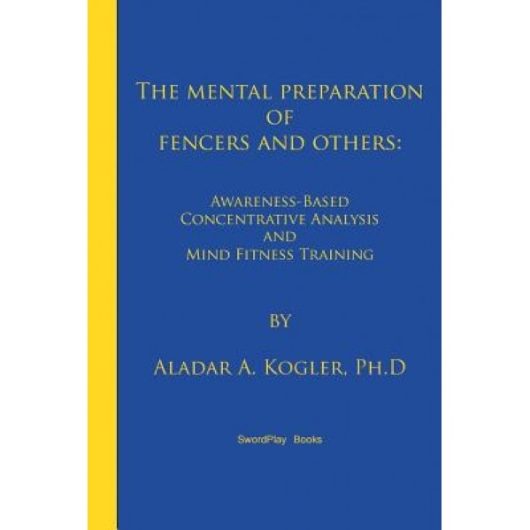 The Mental Preparation of Fencers and Others: Awareness-Based Concentrative Analysis (A-Coan) and Mind Fitness Training, Aladar a. Kogler (Author)