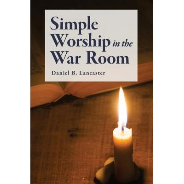 Simple Worship in the War Room: How to Declutter Your Spiritual Life and Strengthen Your Faith, Daniel B. Lancaster (Author)