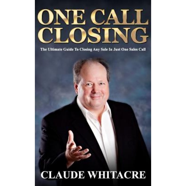 One Call Closing: The Ultimate Guide to Closing Any Sale in One Call - Claude Whitacre (Author)