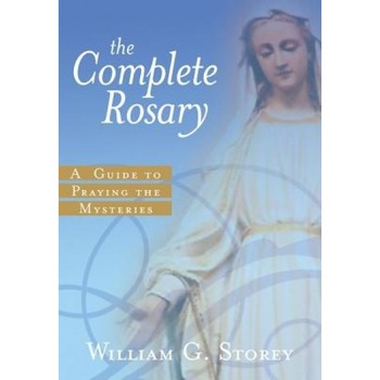 The Complete Rosary: A Guide to Praying the Mysteries, William George Storey The Complete Rosary: A Guide to Praying the Mysteries, William George Storey