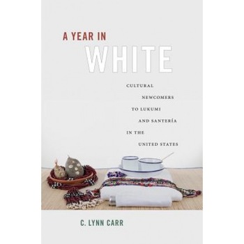 Year in White: Cultural Newcomers to Lukumi and Santeria in the United States, C. Lynn Carr (Author) Year in White: Cultural Newcomers to Lukumi and Santeria in the United States, C. Lynn Carr (Author)