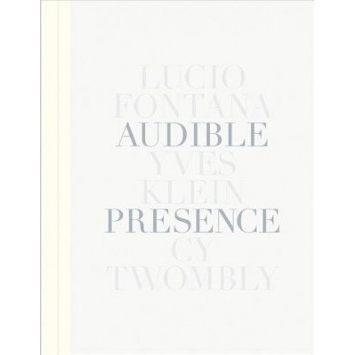 Audible Presence: Lucio Fontana, Yves Klein, Cy Twombly, Lucio Fontana (Artist)