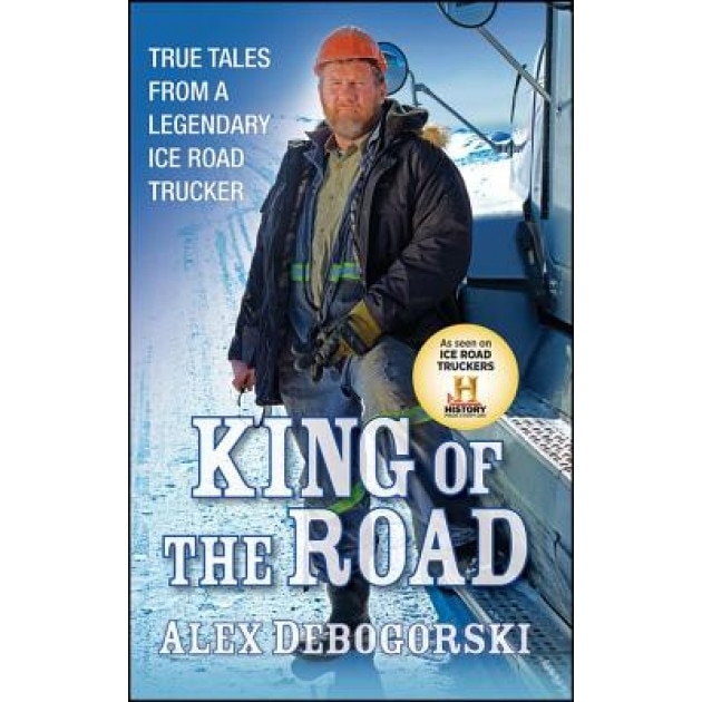 King of the Road: True Tales from a Legendary Ice Road Trucker, Alex Debogorski (Author)