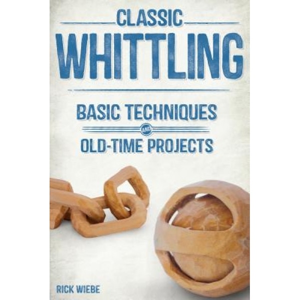Classic Whittling: Basic Techniques and Old-Time Projects, Rick Weibe (Author)